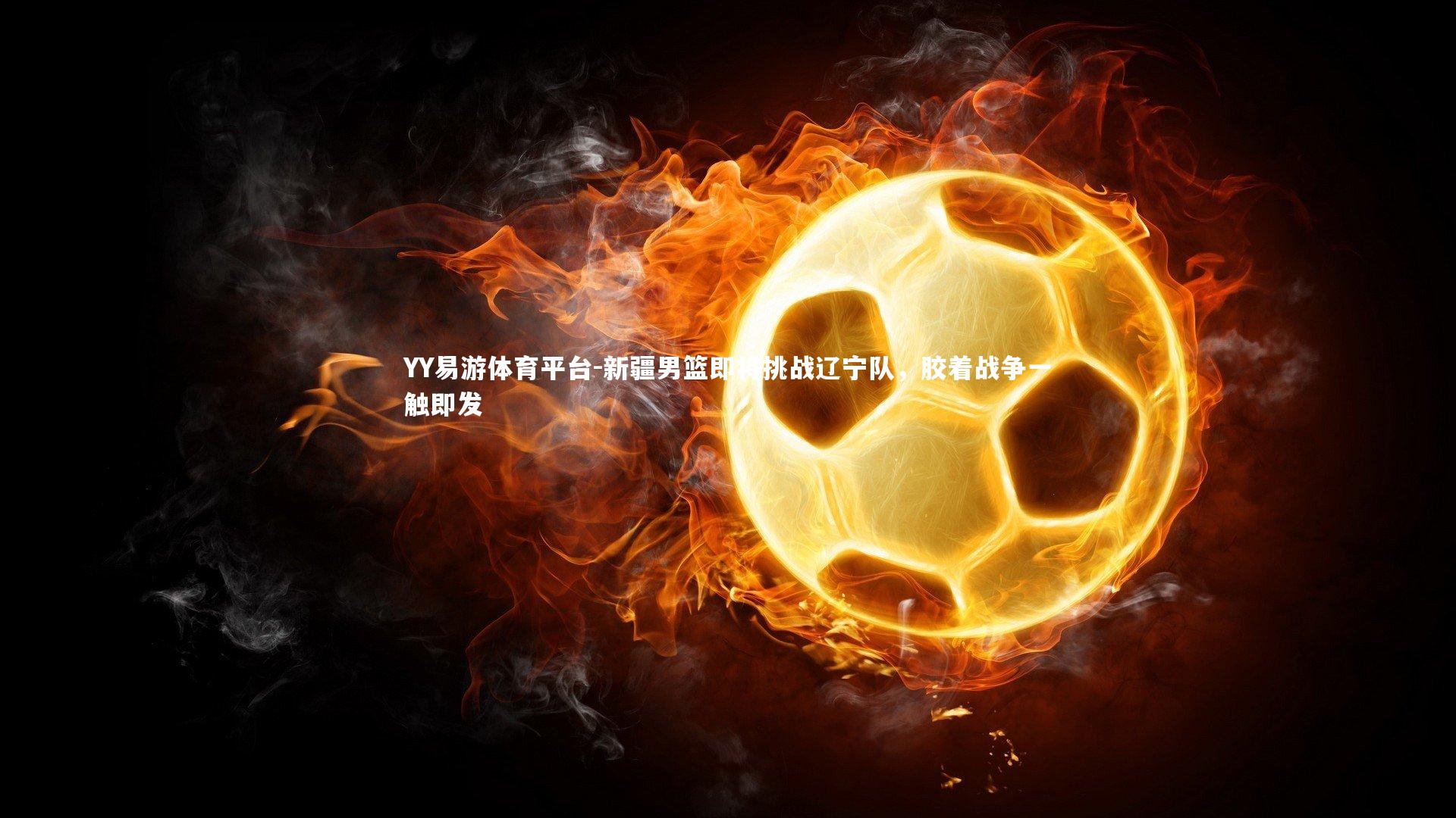 YY易游体育平台-新疆男篮即将挑战辽宁队，胶着战争一触即发