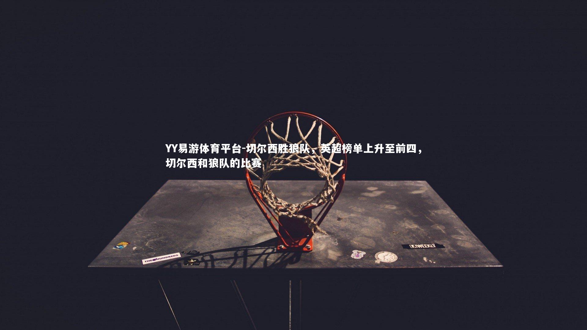 YY易游体育平台-切尔西胜狼队，英超榜单上升至前四，切尔西和狼队的比赛