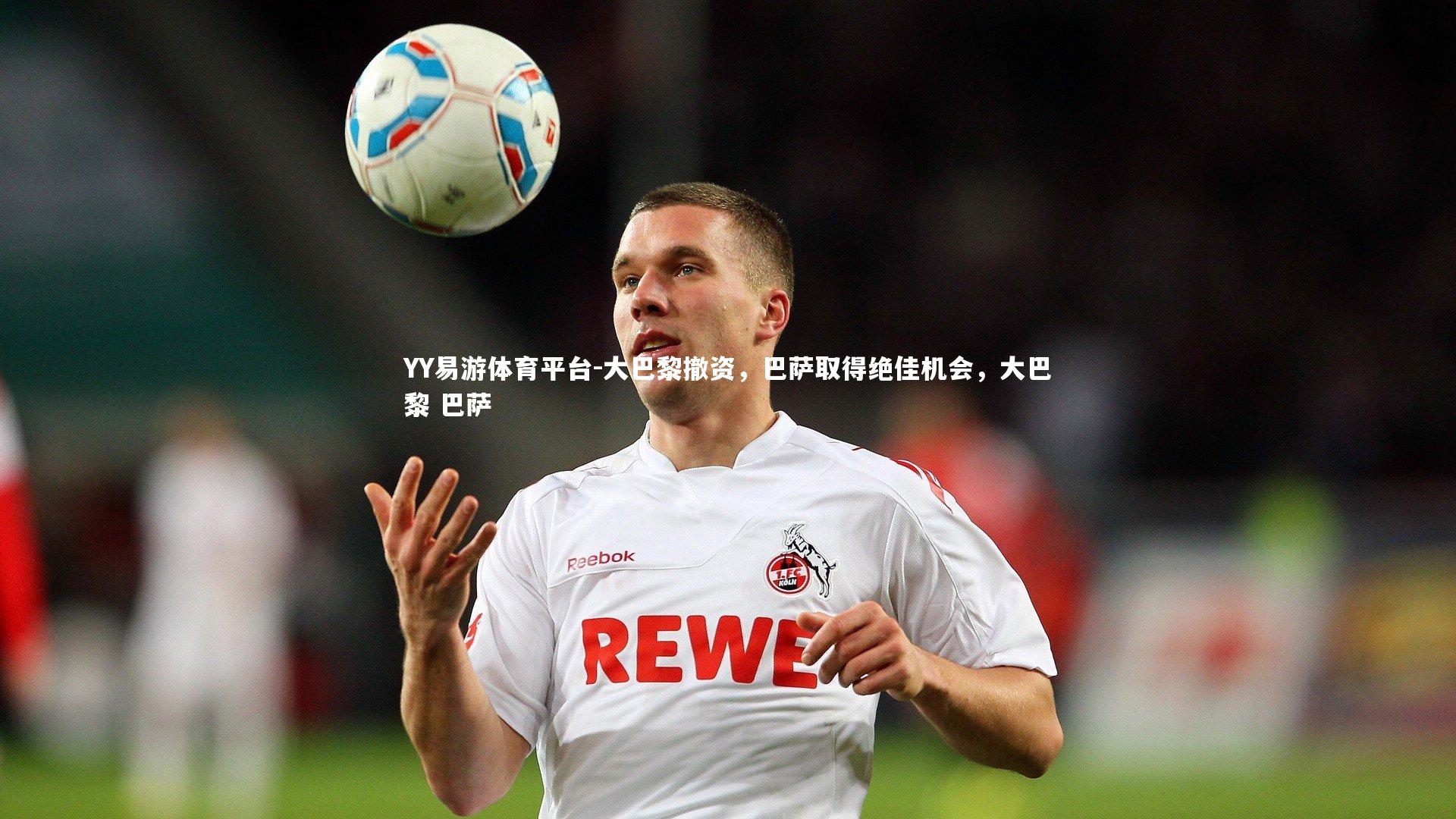 YY易游体育平台-大巴黎撤资，巴萨取得绝佳机会，大巴黎 巴萨