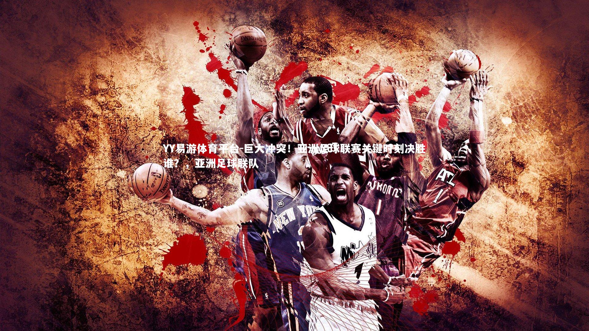 YY易游体育平台-巨大冲突！亚洲足球联赛关键时刻决胜谁？，亚洲足球联队