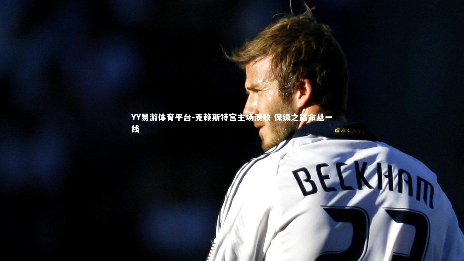 YY易游体育平台-克赖斯特宫主场溃败 保级之路命悬一线